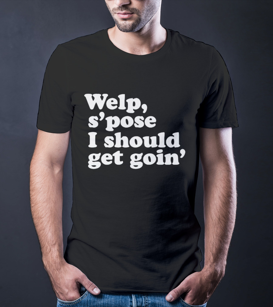 Welp S’pose I Should Get Goin’ Playful Sentiment T-Shirt