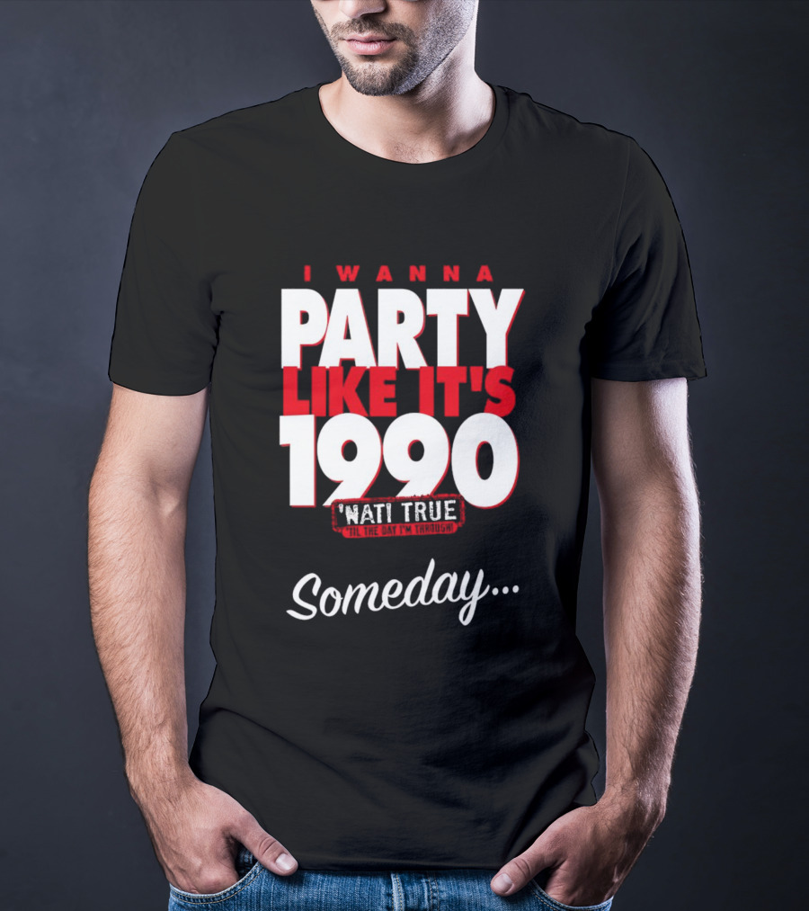 I Wanna Party Like It's 1990 'Nati True 'Til The Day I'm Through Someday.. T-Shirt