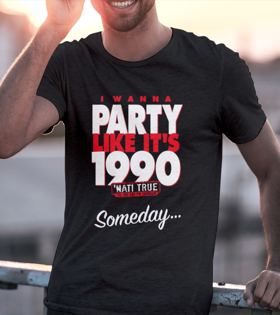 I Wanna Party Like It's 1990 'Nati True 'Til The Day I'm Through Someday.. T-Shirt