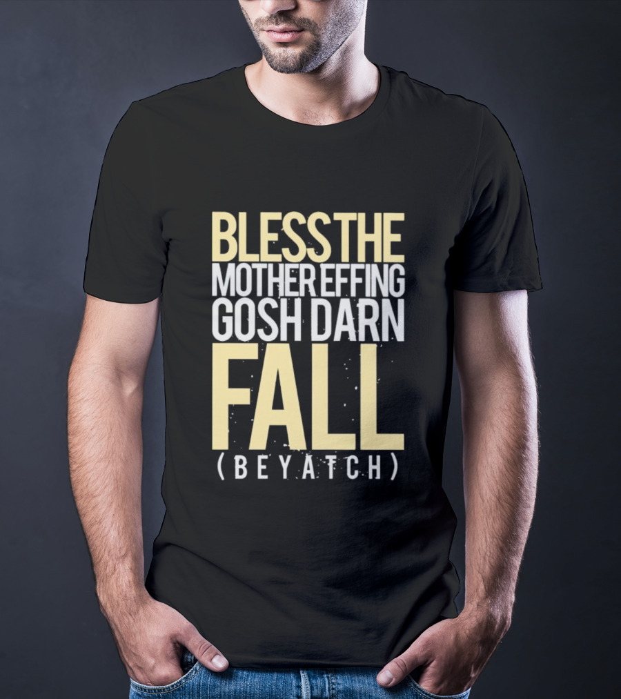 BLESS THE MOTHER EFFING GOSH DARN FALL (BEYATCH) T-Shirt