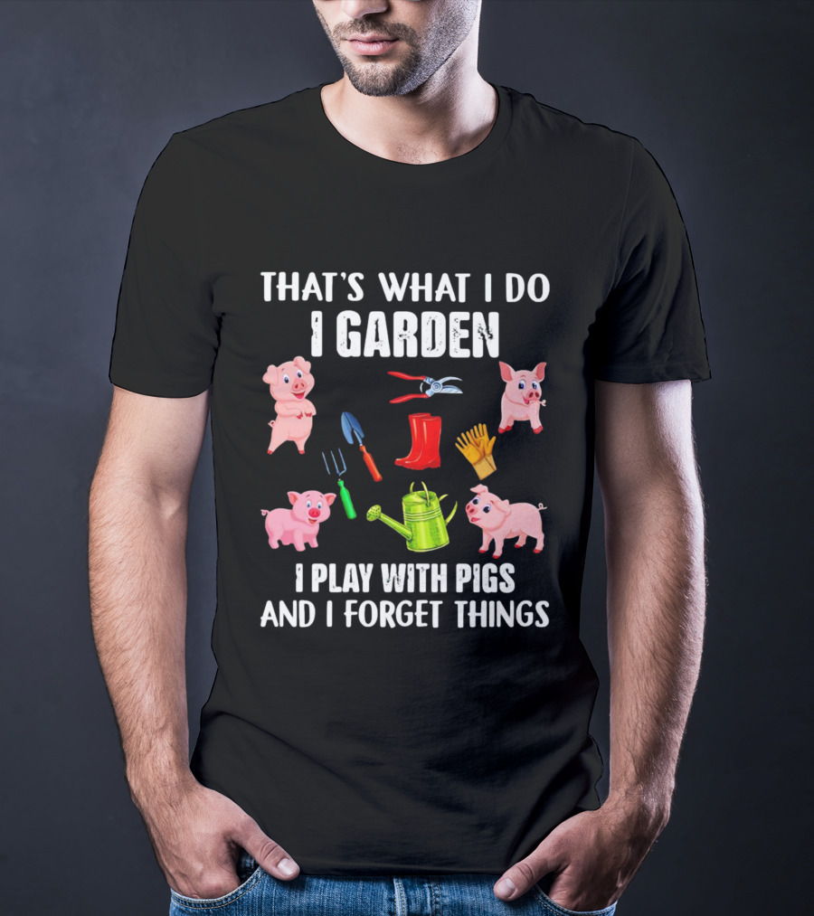 THAT’S WHAT I DO I GARDEN I PLAY WITH PIGS AND I FORGET THINGS PIGS GARDENING TOOLS T-Shirt