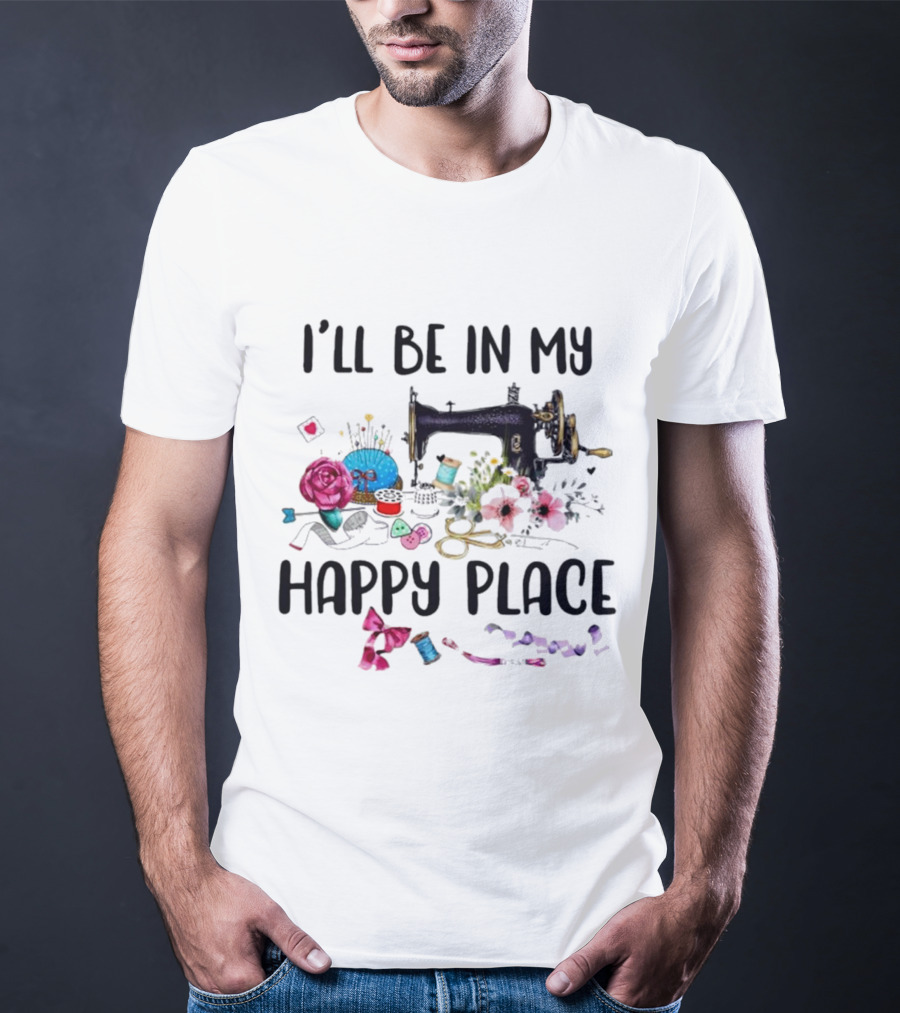 I’ll Be In My Happy Place Sewing Machine Flowers Pincushion Scissors Thread T-Shirt