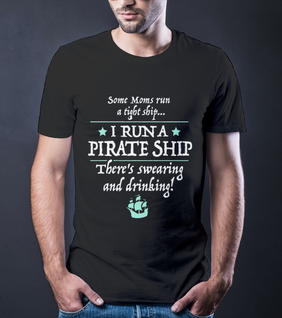 Some Moms Run A Tight Ship I Run A Pirate Ship There's Swearing And Drinking T-Shirt