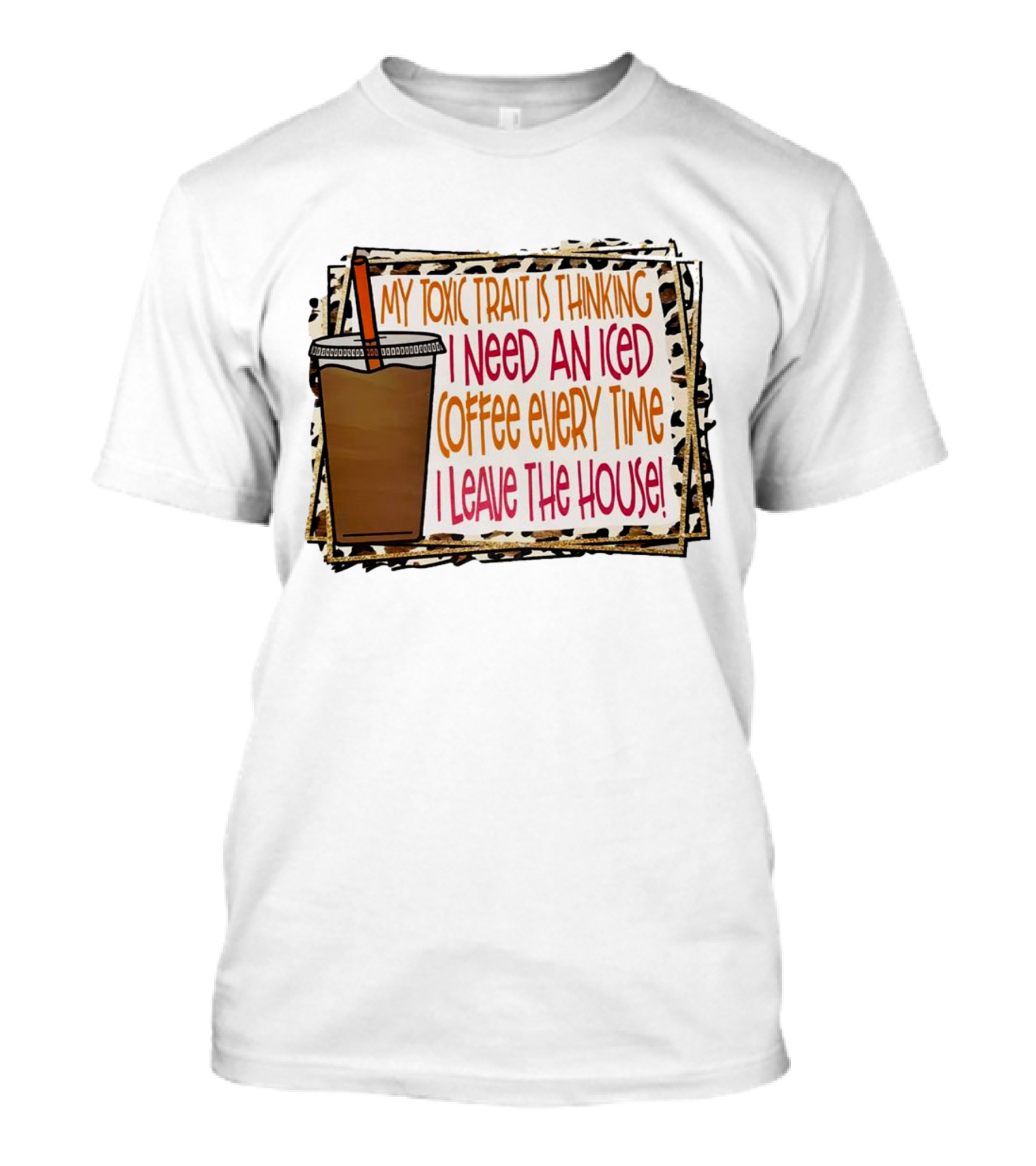My Toxic Trait Is Thinking I Need An Iced Coffee Every Time I Leave The House T-Shirt