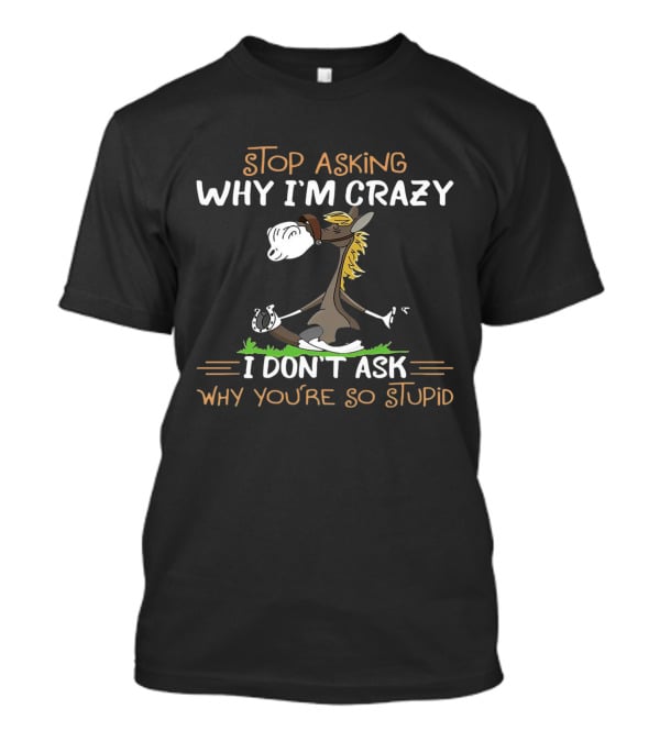 Stop Asking Why I'm Crazy I Don't Ask Why You're So Stupid Horse Riding Humor T-Shirt
