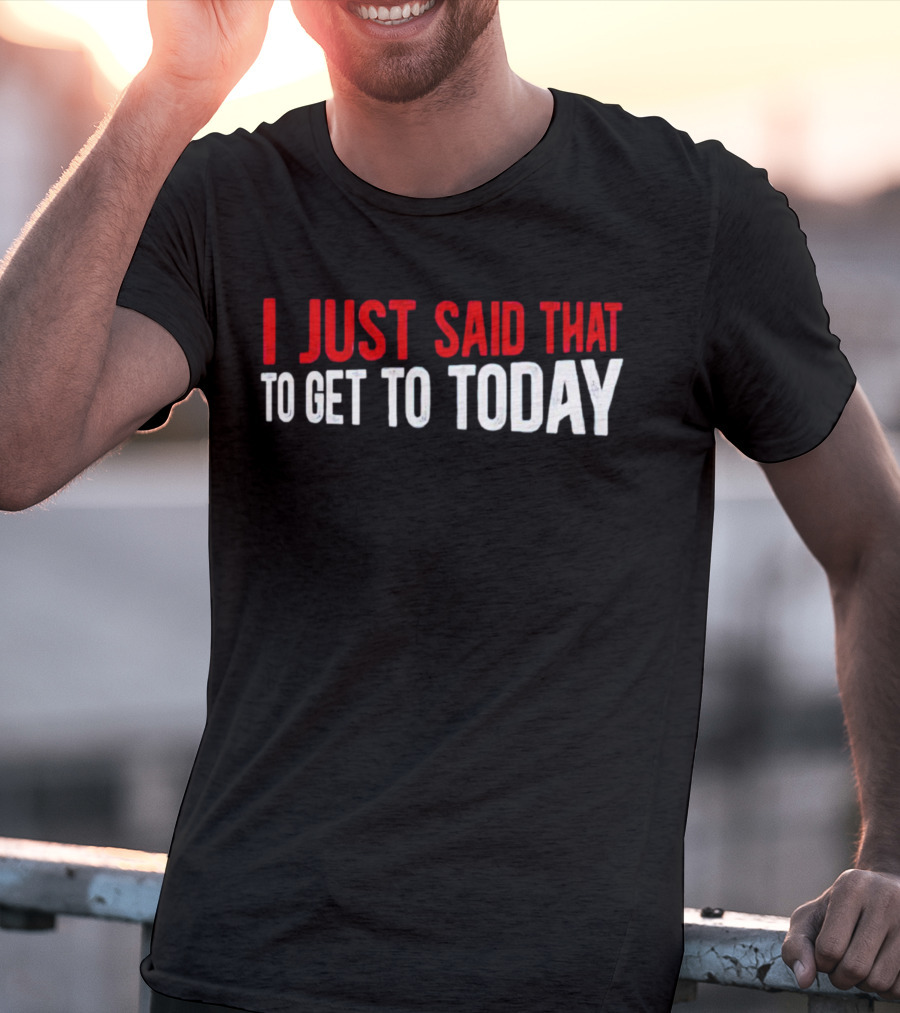I Just Said That To Get To Today T-Shirt