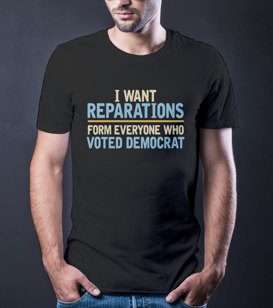 I Want Reparations Form Everyone Who Voted Democrat T-Shirt