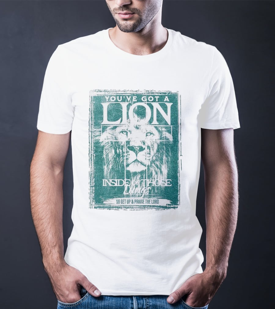YOU’VE GOT A LION INSIDE OF THOSE LUNGS SO GET UP And PRAISE THE LORD T-Shirt