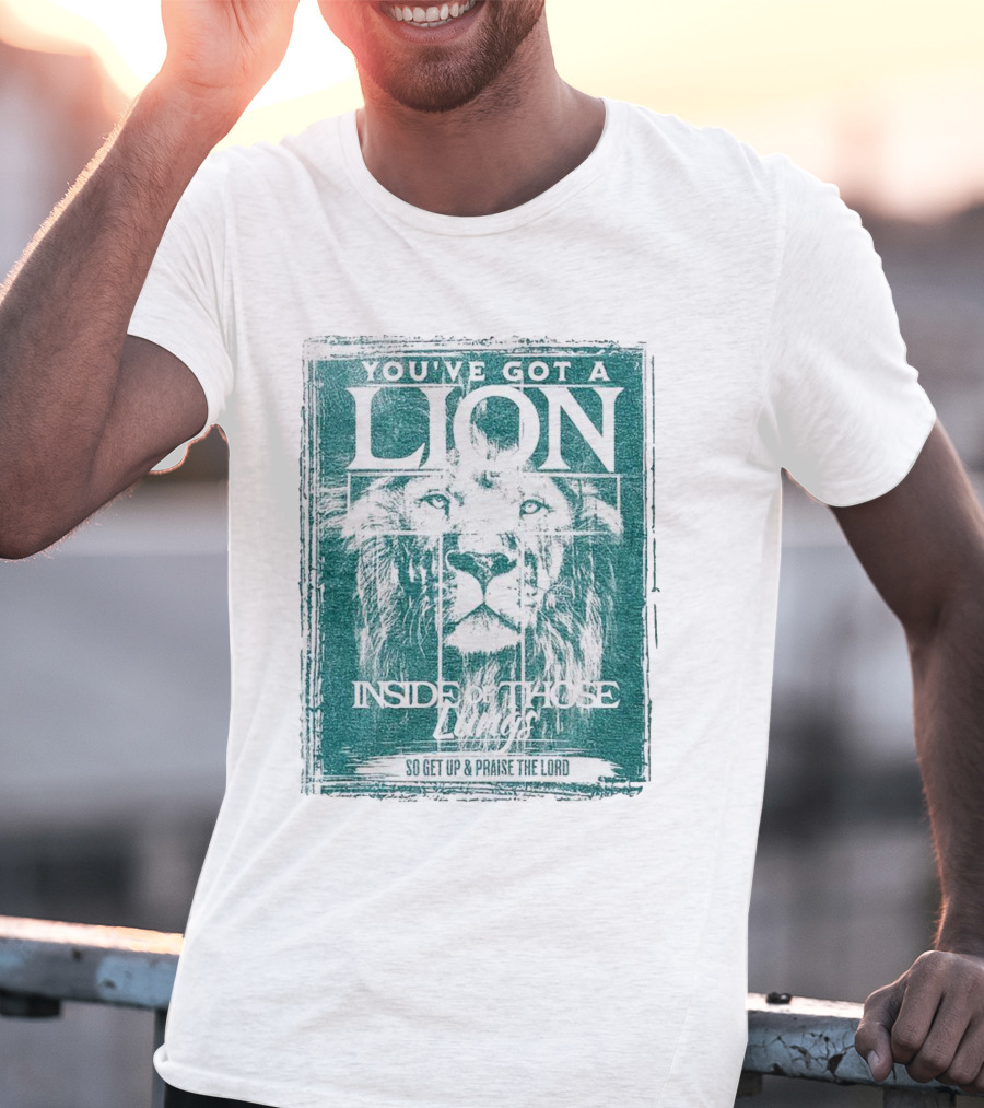 YOU’VE GOT A LION INSIDE OF THOSE LUNGS SO GET UP And PRAISE THE LORD T-Shirt