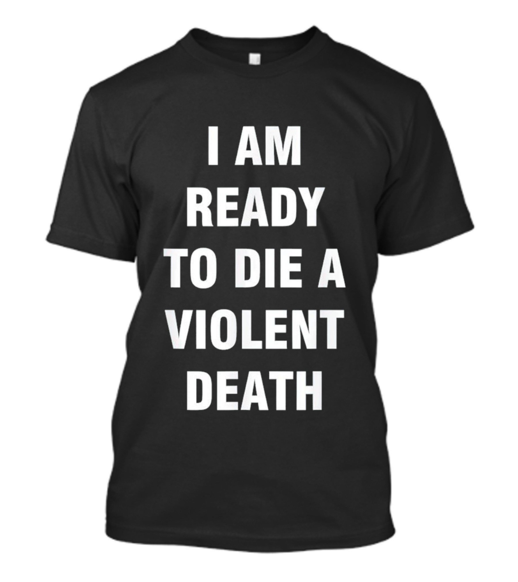 I Am Ready To Die A Violent Death T-Shirt