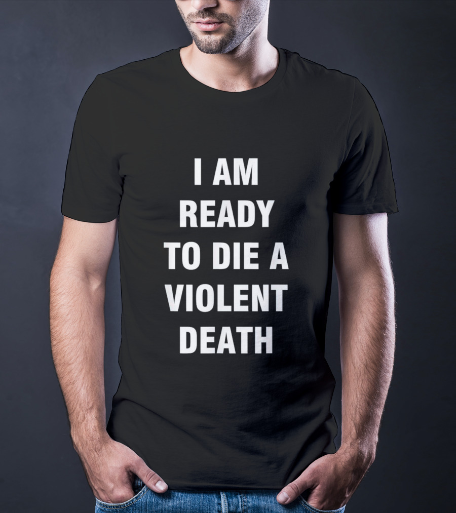 I Am Ready To Die A Violent Death T-Shirt
