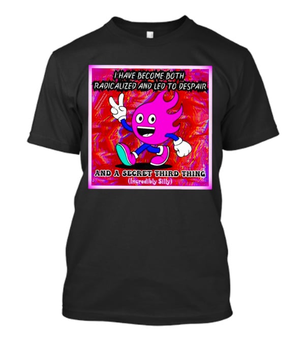 I Have Become Both Radicalized And Led To Despair And A Secret Third Thing Incredibly Silly T-Shirt