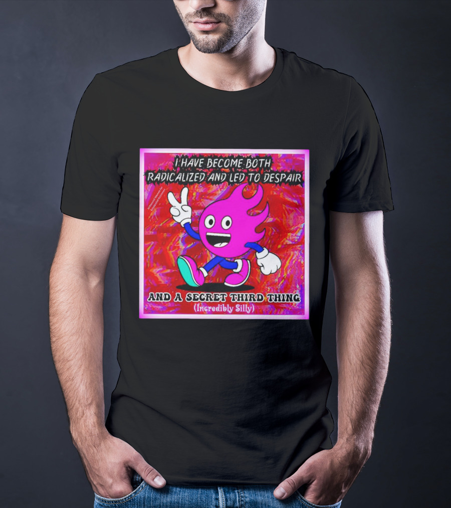 I Have Become Both Radicalized And Led To Despair And A Secret Third Thing Incredibly Silly T-Shirt