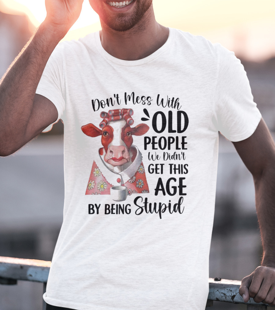 Cow Don't Mess With Old People We Didn't Get This Age By Being Stupid T-Shirt