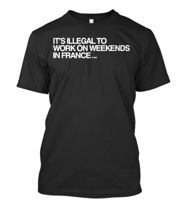 IT’S ILLEGAL TO WORK ON WEEKENDS IN FRANCE… T-Shirt