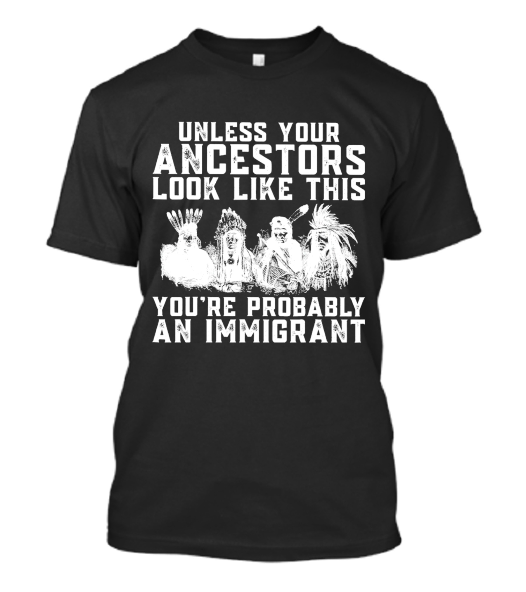 Unless Your Ancestors Look Like This You're Probably An Immigrant T-Shirt