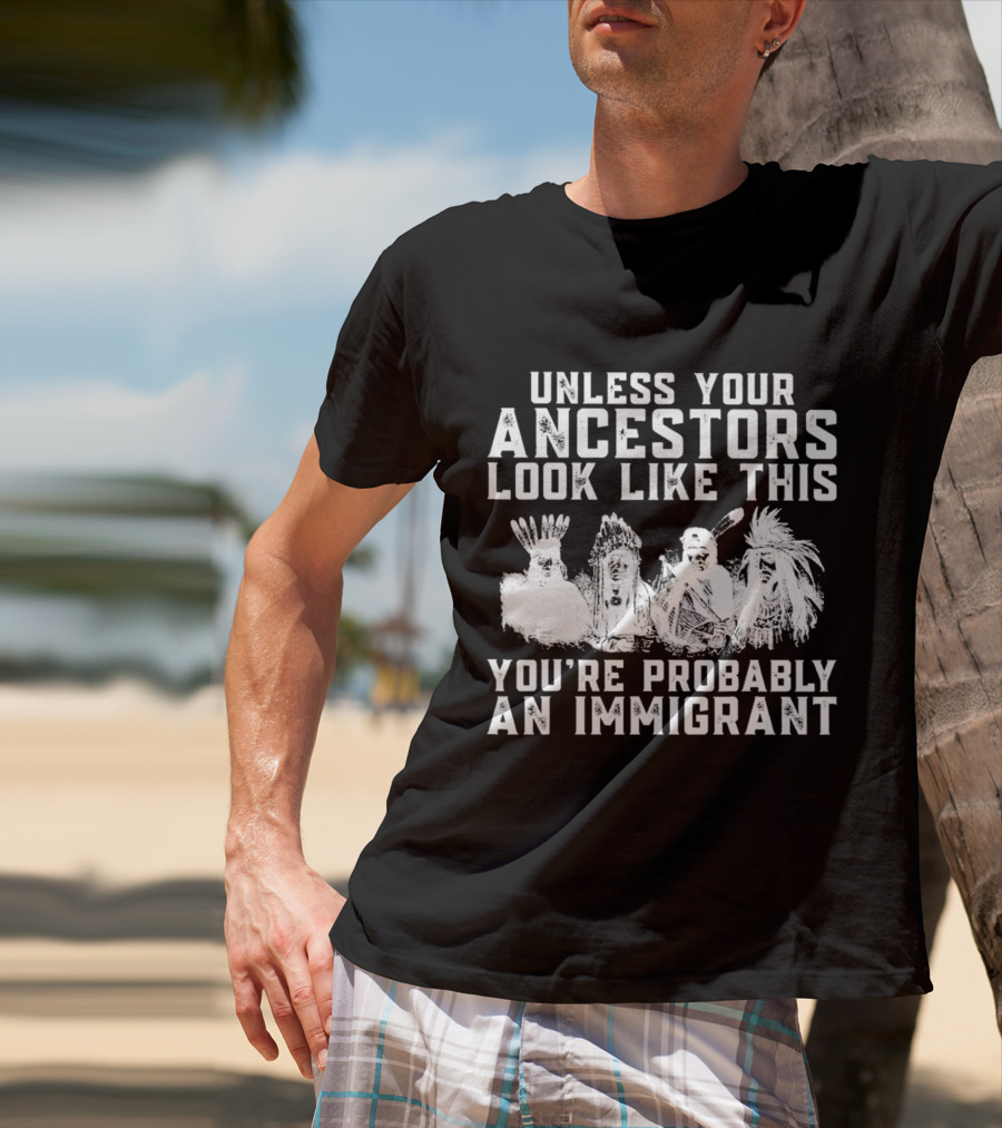Unless Your Ancestors Look Like This You're Probably An Immigrant T-Shirt