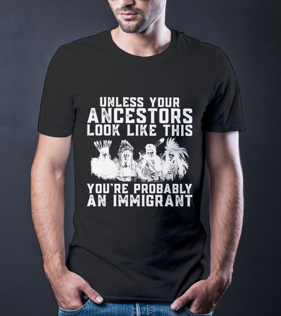 Unless Your Ancestors Look Like This You're Probably An Immigrant T-Shirt