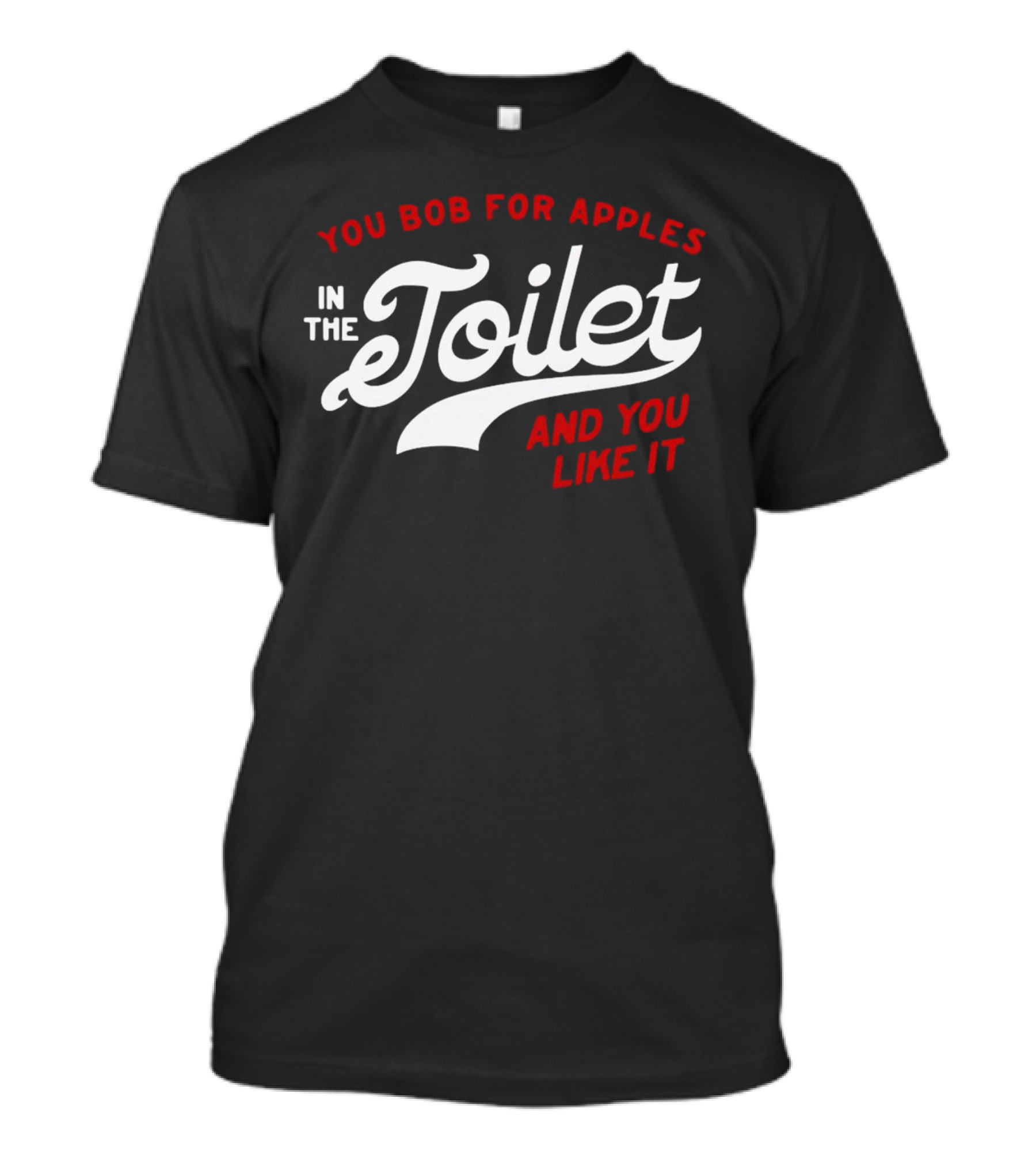 You Bob For Apples In The Toilet And You Like It T-Shirt