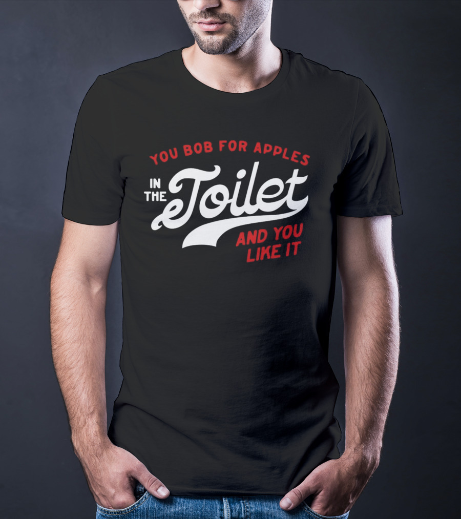 You Bob For Apples In The Toilet And You Like It T-Shirt
