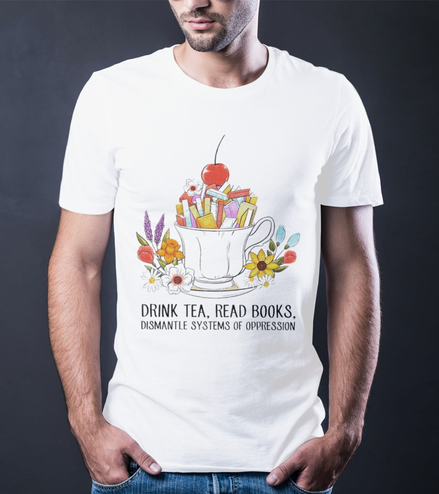 Cherry-Topped Teacup Of Books With Flowers: Drink Tea, Read Books, Dismantle Systems Of Oppression T-Shirt