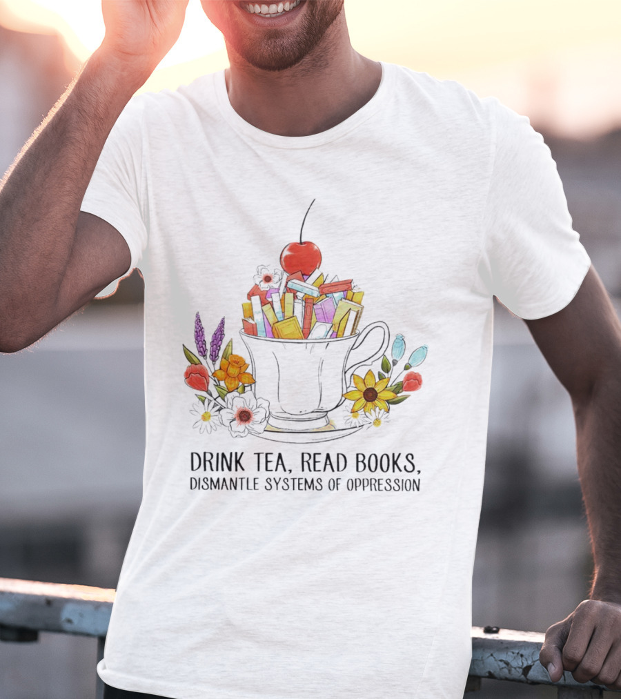 Cherry-Topped Teacup Of Books With Flowers: Drink Tea, Read Books, Dismantle Systems Of Oppression T-Shirt