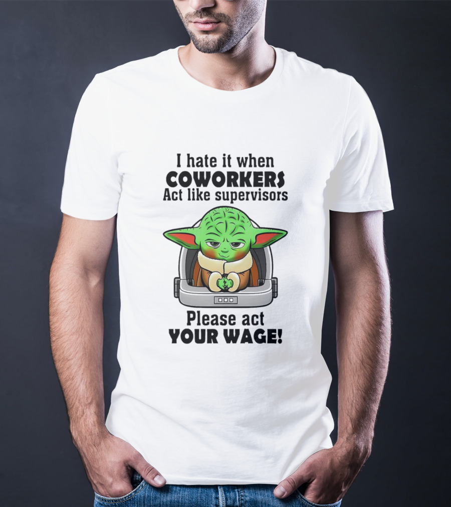 I Hate It When Coworkers Act Like Supervisors Baby Yoda Please Act Your Wage T-Shirt