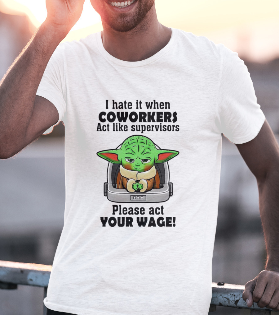 I Hate It When Coworkers Act Like Supervisors Baby Yoda Please Act Your Wage T-Shirt
