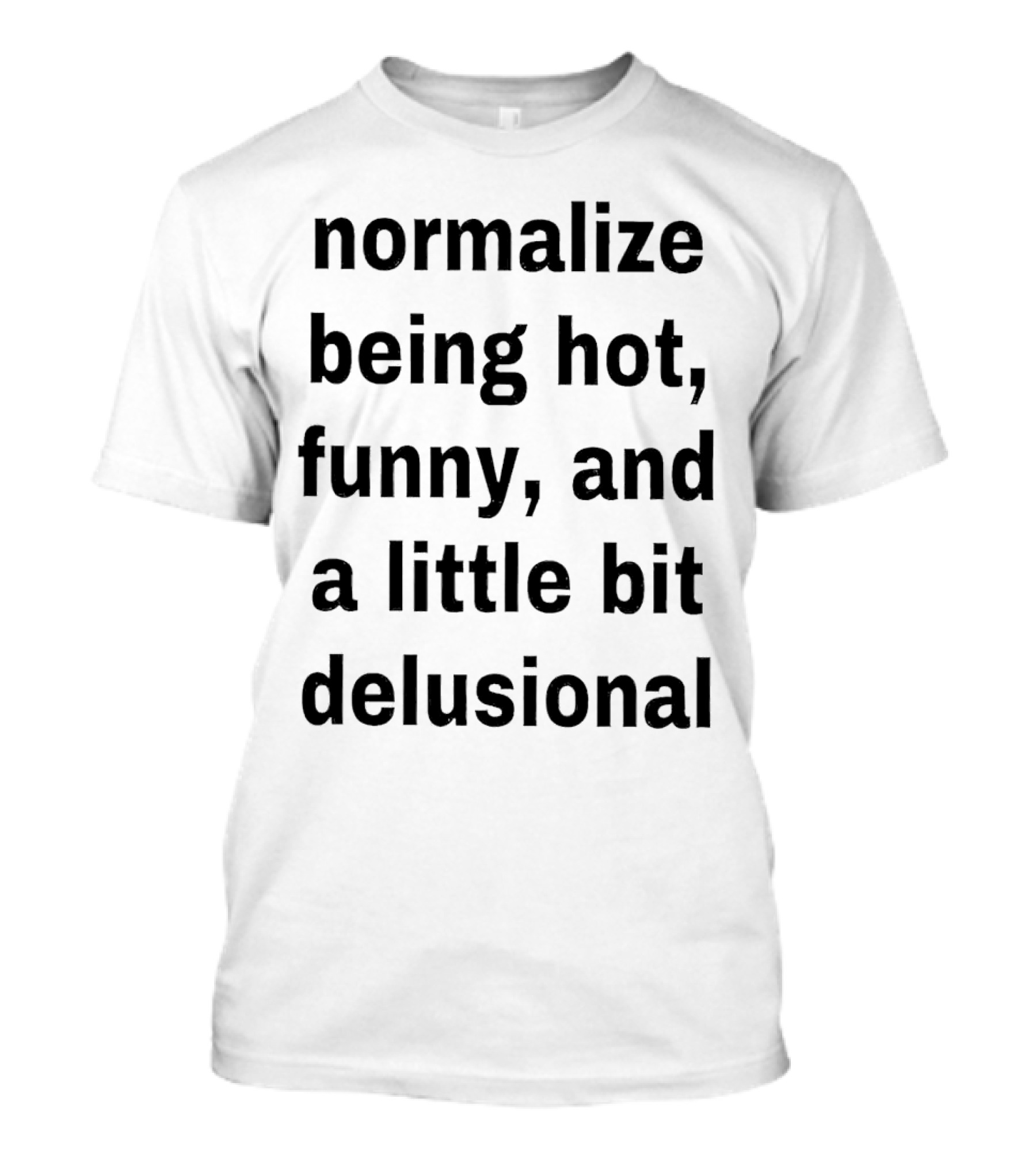Normalize Being Hot Funny And A Little Bit Delusional T-Shirt