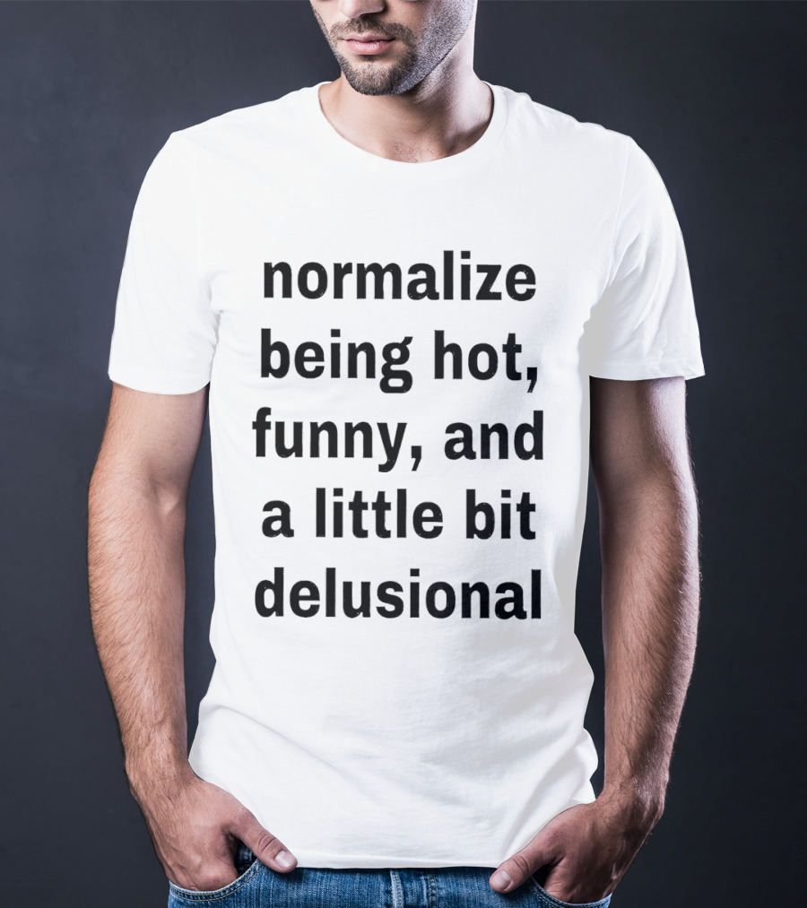 Normalize Being Hot Funny And A Little Bit Delusional T-Shirt