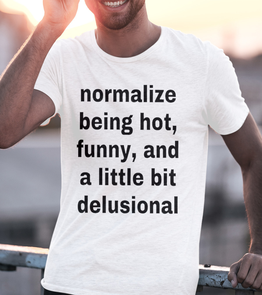 Normalize Being Hot Funny And A Little Bit Delusional T-Shirt