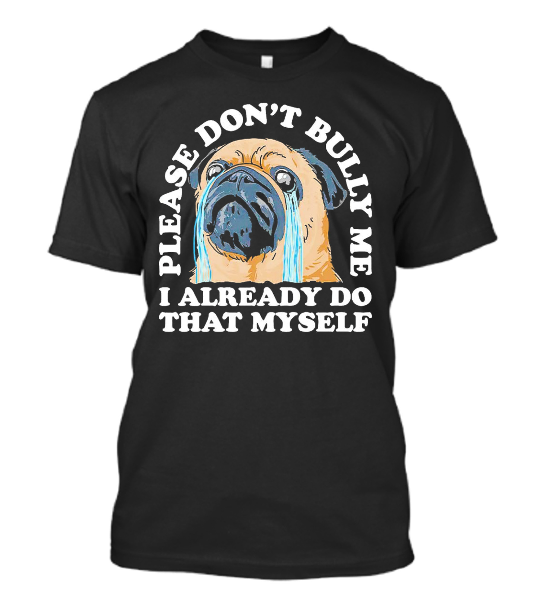 Please Don't Bully Me I Already Do That Myself Crying Pug T-Shirt