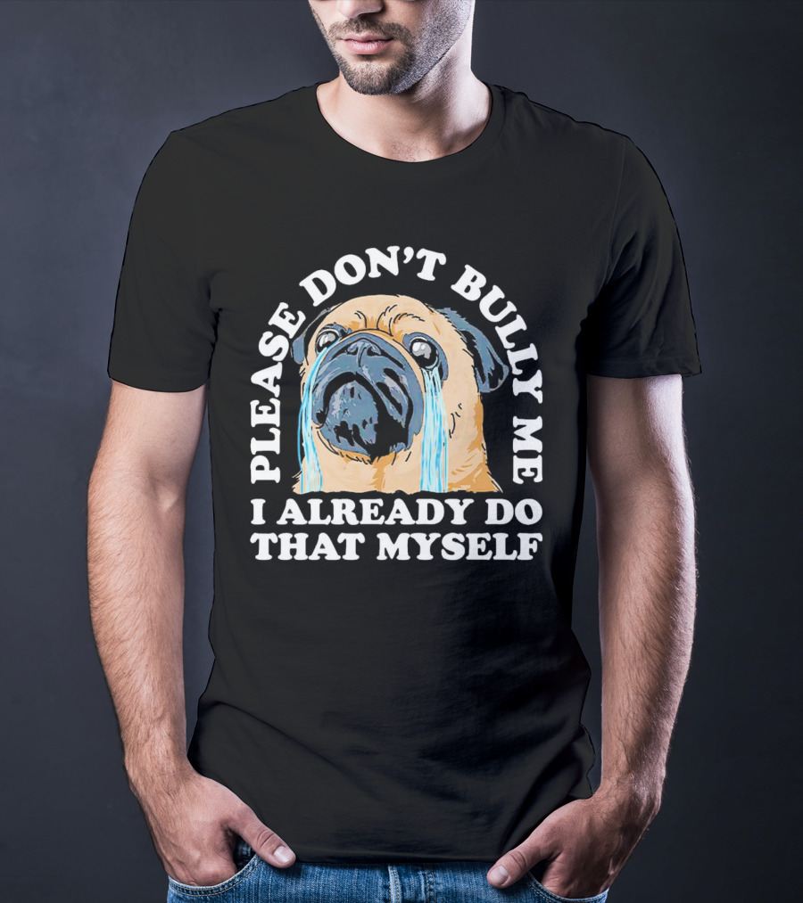 Please Don't Bully Me I Already Do That Myself Crying Pug T-Shirt