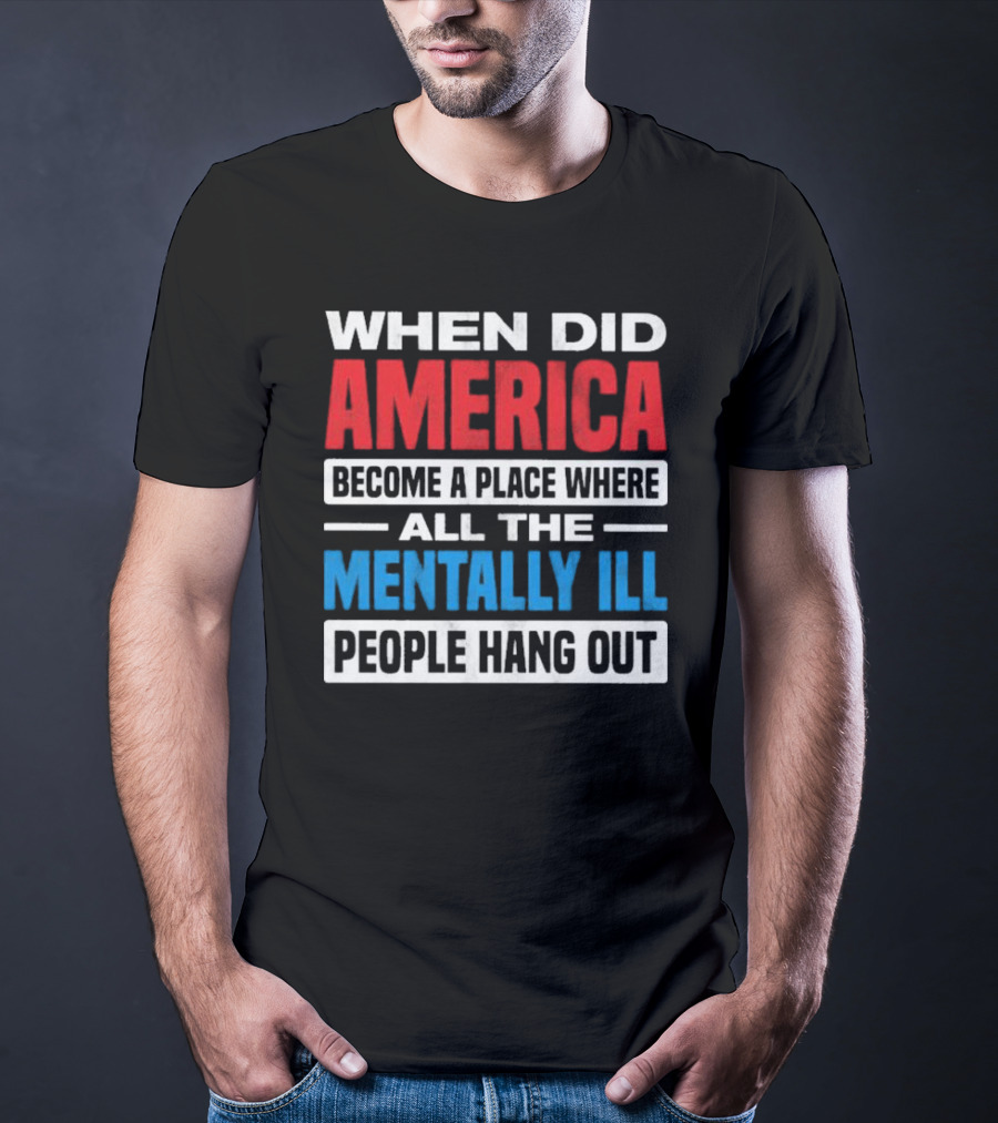 When Did America Become A Place Where All The Mentally Ill People Hang Out T-Shirt