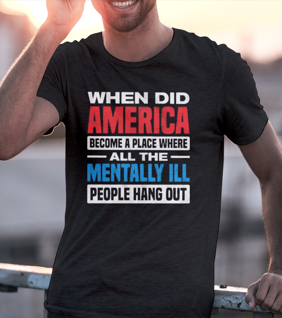 When Did America Become A Place Where All The Mentally Ill People Hang Out T-Shirt