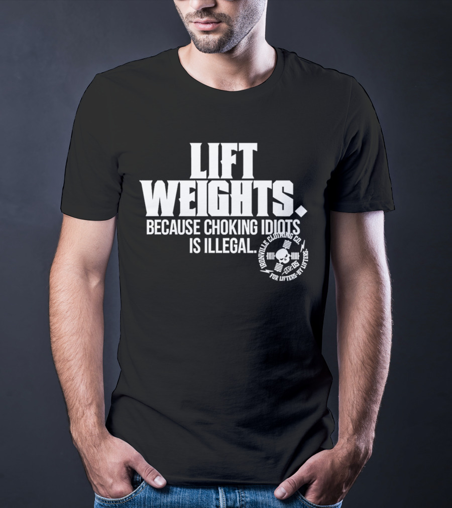 Lift Weights Because Choking Idiots Is Illegal T-Shirt