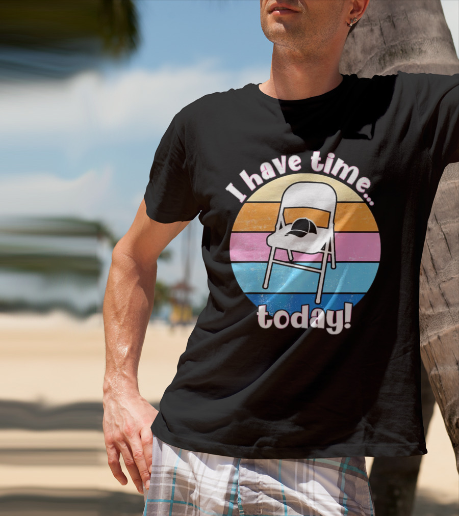 I Have Time Today White Metal Folding Chair T-Shirt