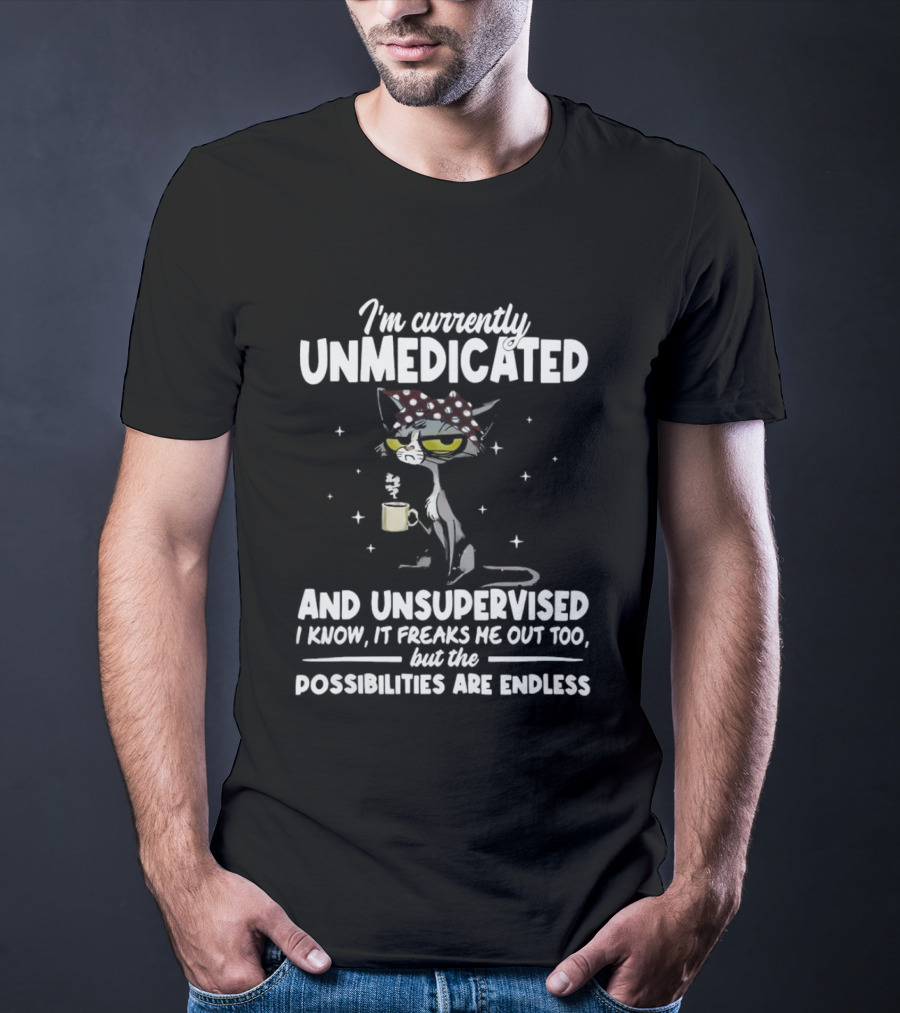 I'm Currently Unmedicated And Unsupervised I Know It Freaks Me Out Too But The Possibilities Are Endless T-Shirt