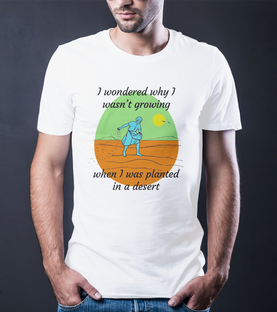 I Wondered Why I Wasn't Growing When I Was Planted In A Desert Sun T-Shirt