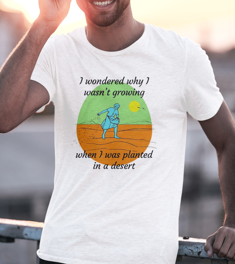 I Wondered Why I Wasn't Growing When I Was Planted In A Desert Sun T-Shirt