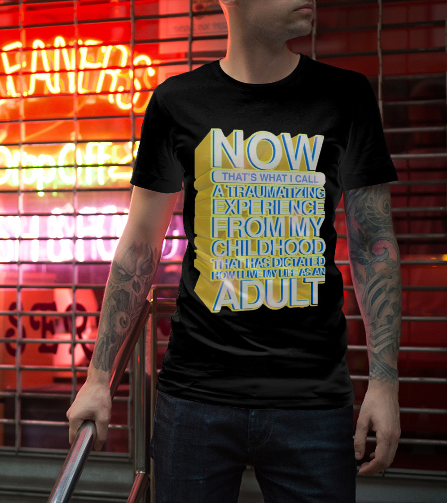 Now That’s What I Call A Traumatizing Experience From My Childhood That Has Dictated How I Live My Life As An Adult T-Shirt