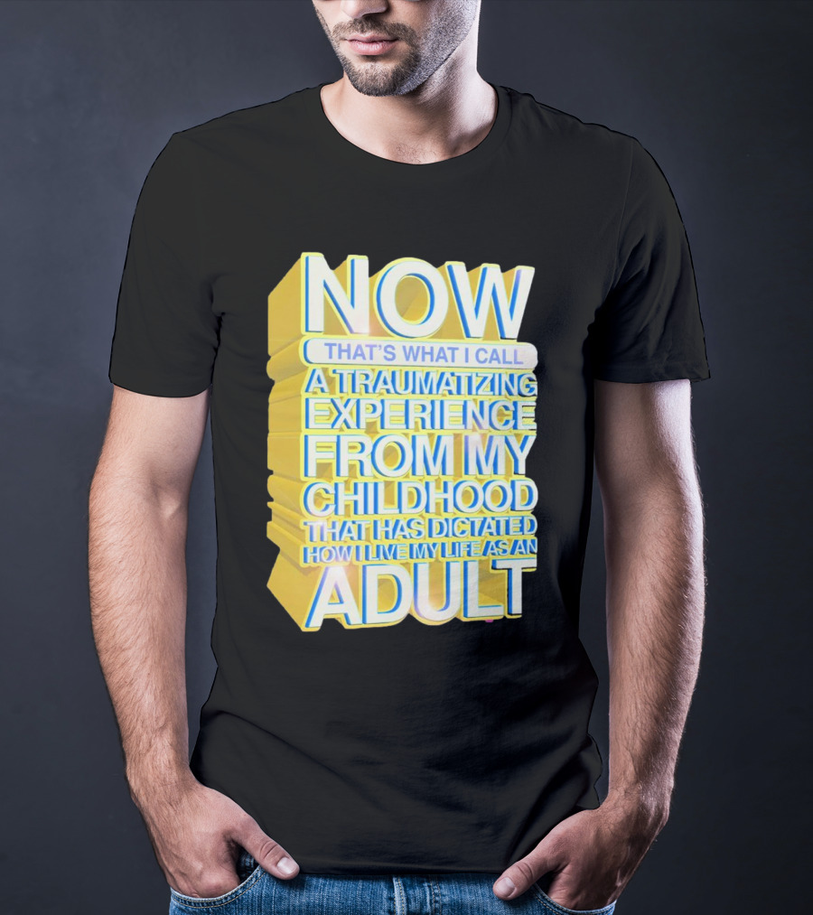 Now That’s What I Call A Traumatizing Experience From My Childhood That Has Dictated How I Live My Life As An Adult T-Shirt
