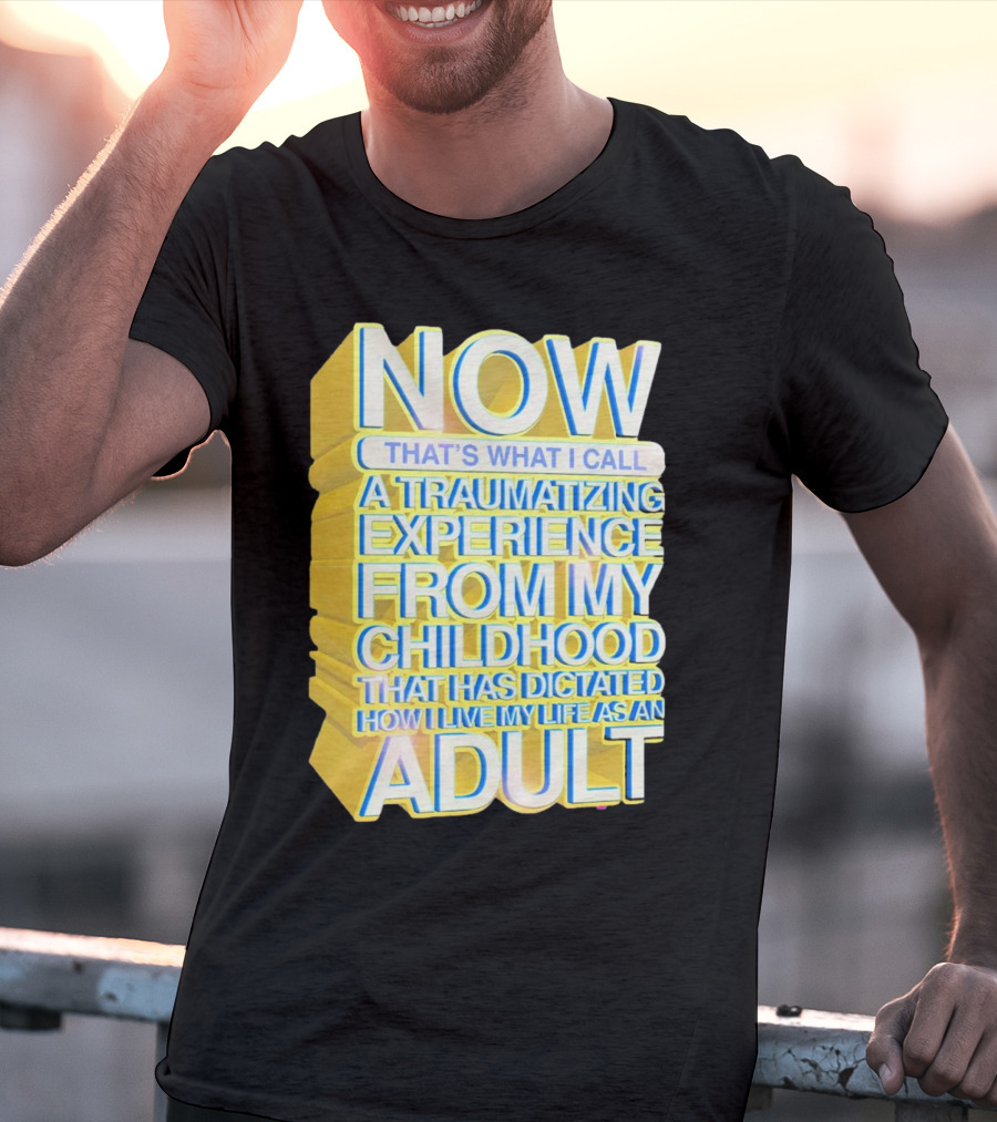 Now That’s What I Call A Traumatizing Experience From My Childhood That Has Dictated How I Live My Life As An Adult T-Shirt