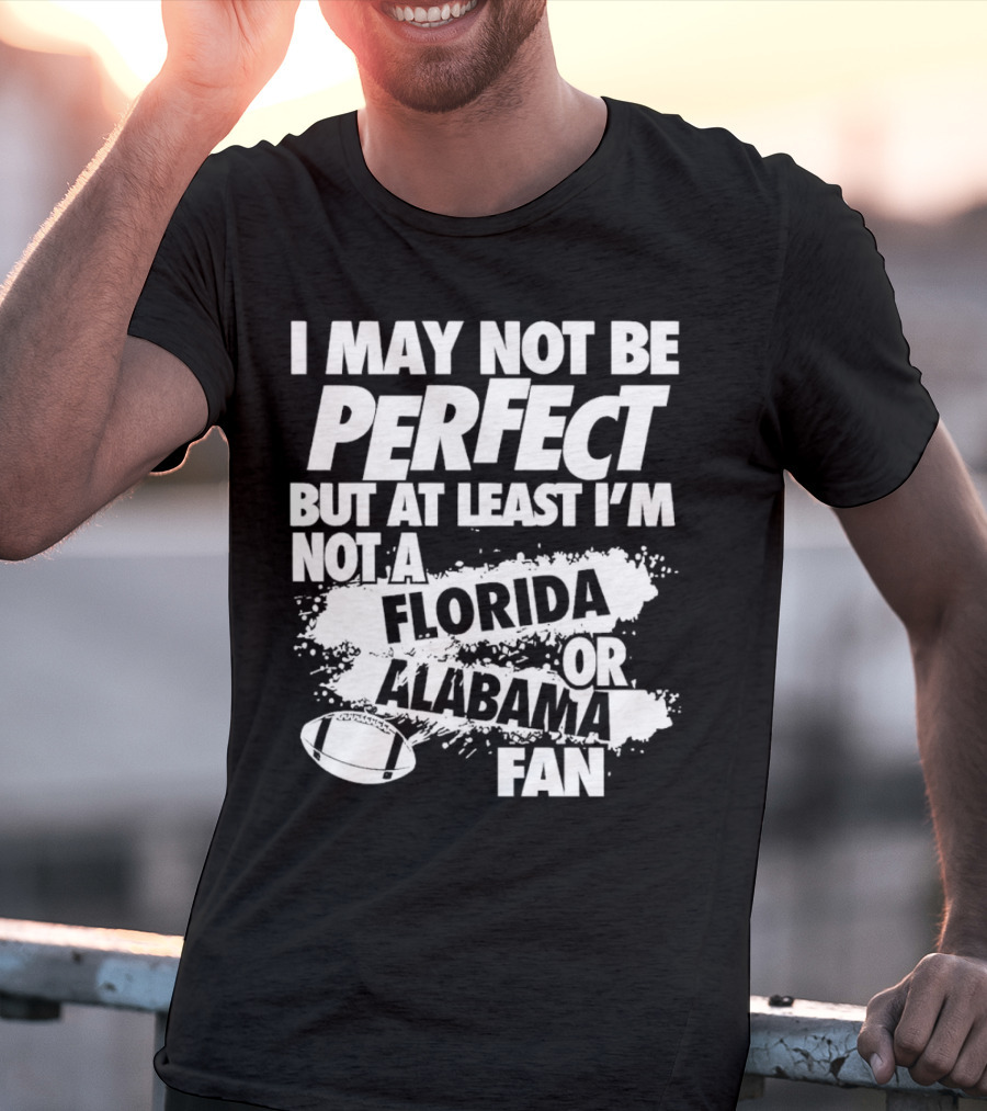 I May Not Be Perfect But At Least I’m Not A Florida Or Alabama Fan Football T-Shirt