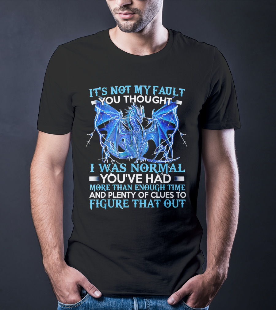 It's Not My Fault You Thought I Was Normal You've Had More Than Enough Time And Plenty Of Clues To Figure That Out Dragon T-Shirt