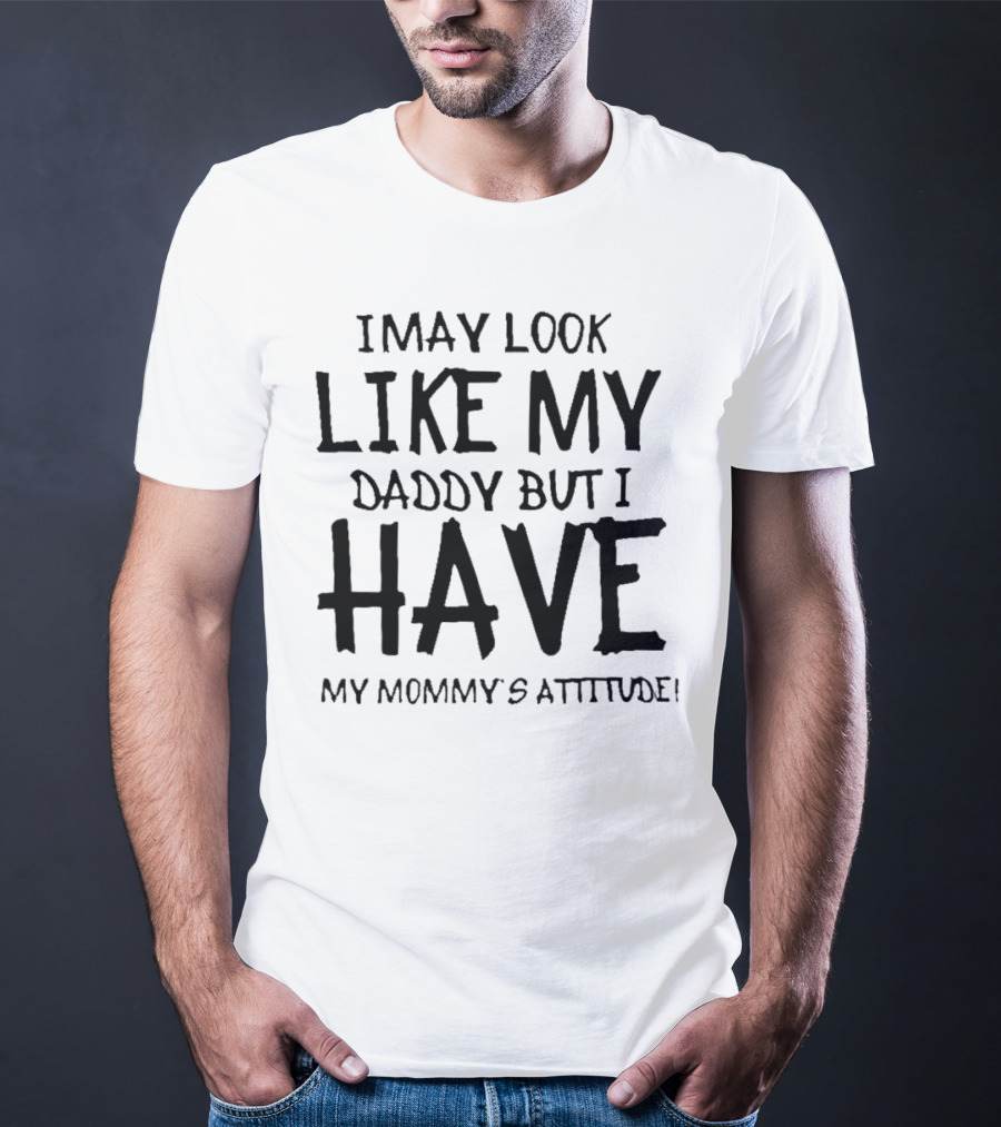 I May Look Like My Daddy But I Have My Mommy's Attitude T-Shirt