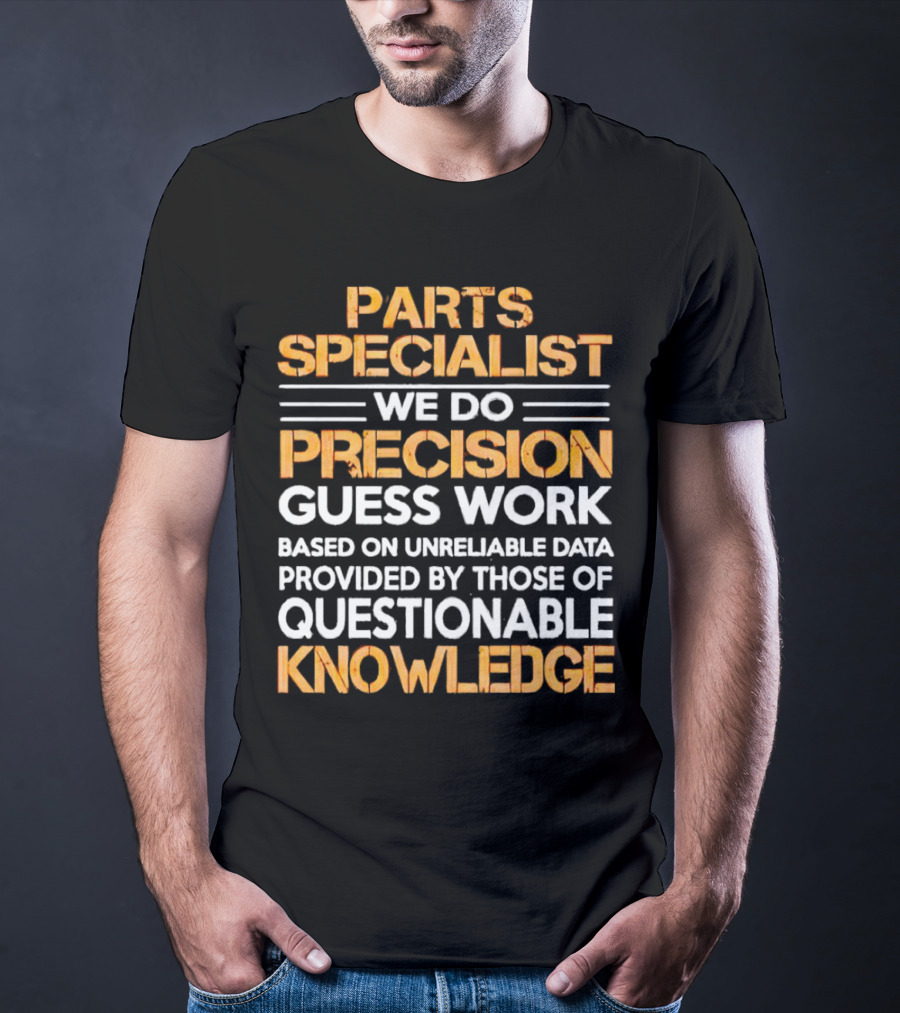 Parts Specialist We Do Precision Guess Work Based On Unreliable Data Provided By Those Of Questionable Knowledge T-Shirt