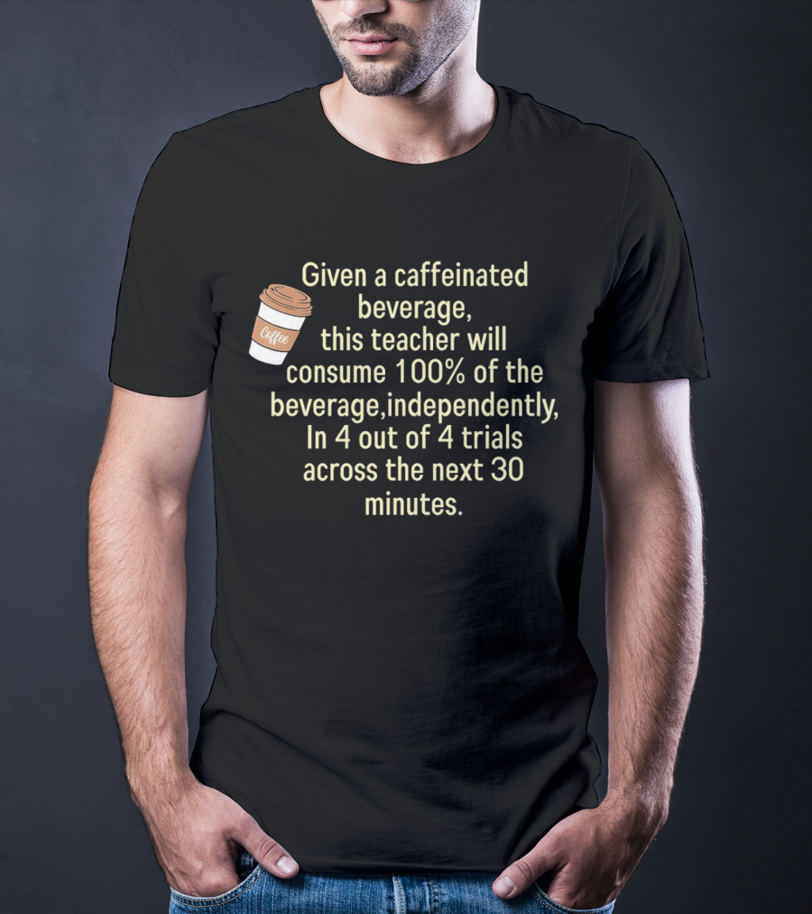 Given A Caffeinated Beverage This Teacher Will Consume 100% Independently In 4 Trials Across 30 Minutes Coffee T-Shirt