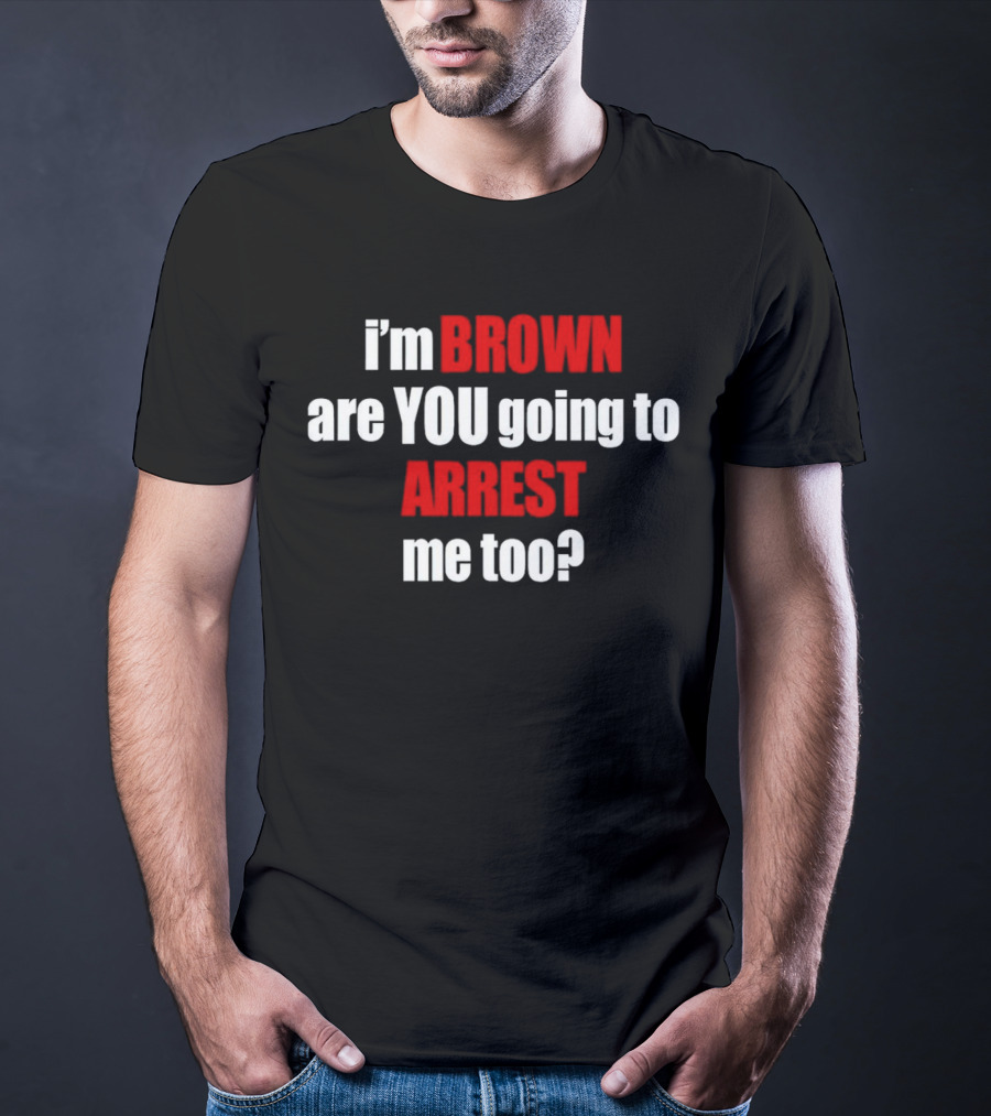 I’m BROWN Are YOU Going To ARREST Me Too T-Shirt
