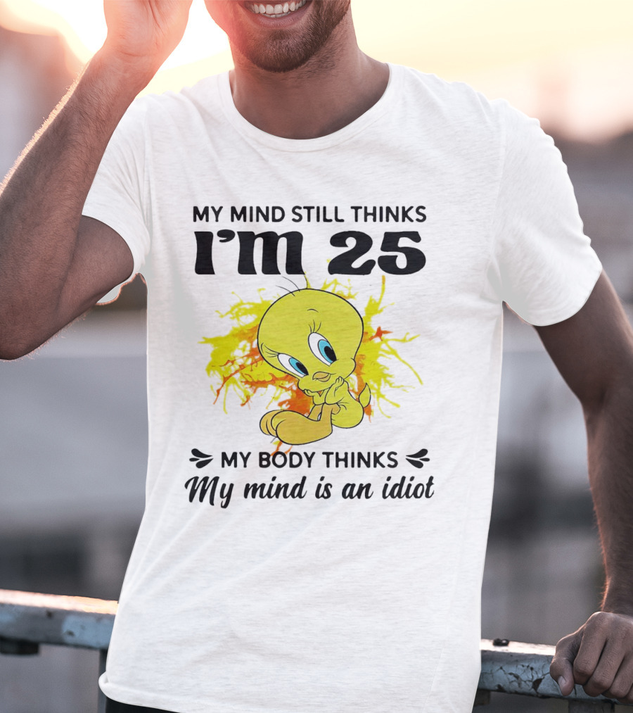Tweety Bird My Mind Still Thinks I’m 25 My Body Thinks My Mind Is An Idiot T-Shirt